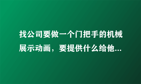 找公司要做一个门把手的机械展示动画，要提供什么给他们能做？