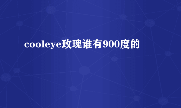 cooleye玫瑰谁有900度的