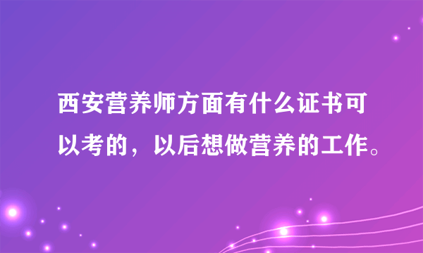 西安营养师方面有什么证书可以考的，以后想做营养的工作。