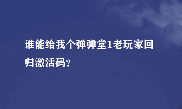 谁能给我个弹弹堂1老玩家回归激活码？