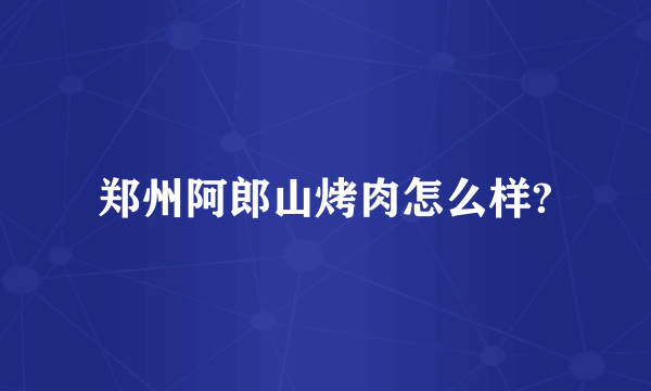 郑州阿郎山烤肉怎么样?