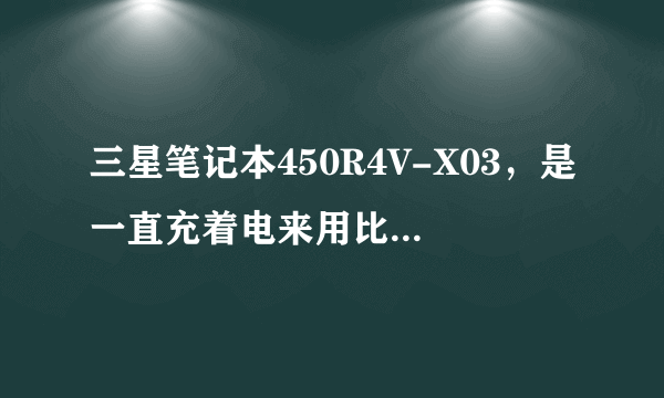 三星笔记本450R4V-X03，是一直充着电来用比较好，还是等充满了就拔？