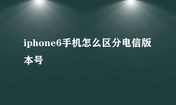iphone6手机怎么区分电信版本号