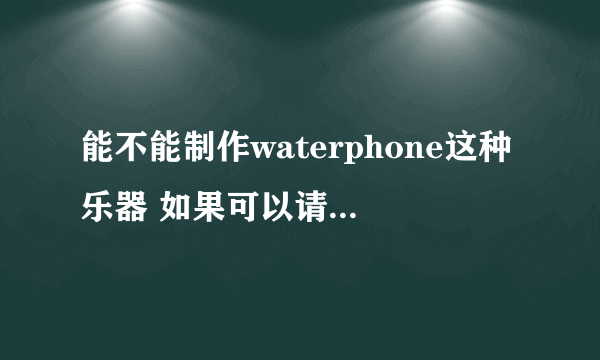 能不能制作waterphone这种乐器 如果可以请教我制作方法