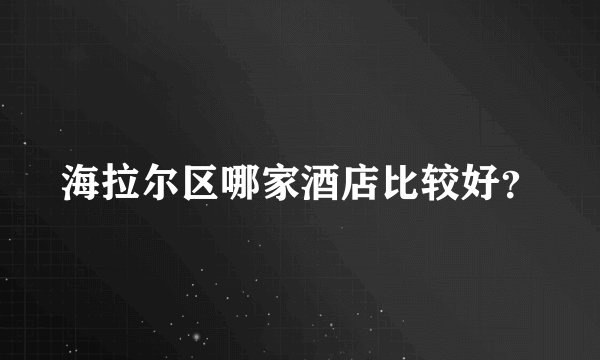 海拉尔区哪家酒店比较好？