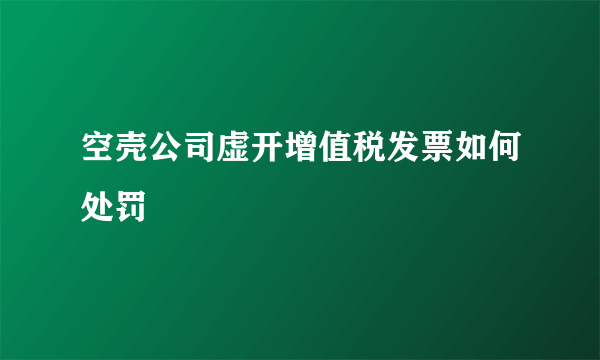 空壳公司虚开增值税发票如何处罚