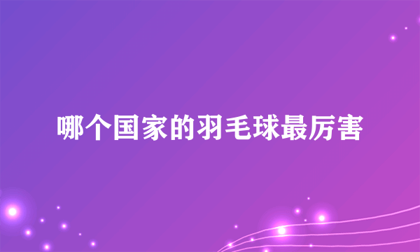 哪个国家的羽毛球最厉害