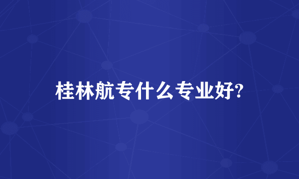 桂林航专什么专业好?