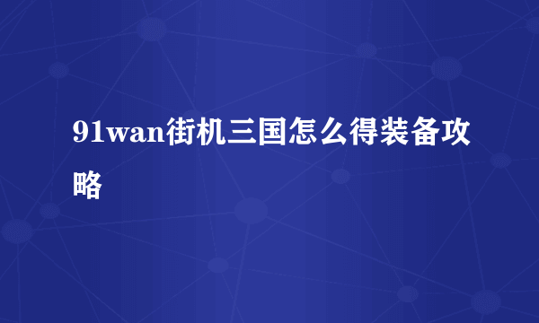 91wan街机三国怎么得装备攻略