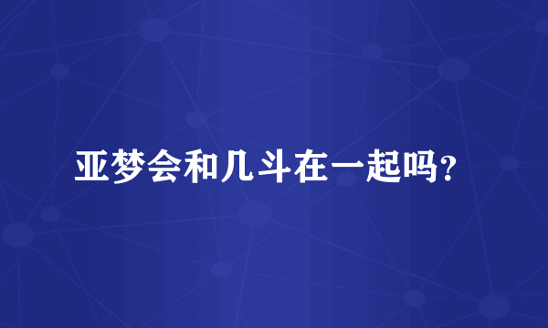 亚梦会和几斗在一起吗？