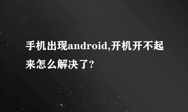 手机出现android,开机开不起来怎么解决了?