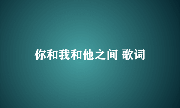 你和我和他之间 歌词