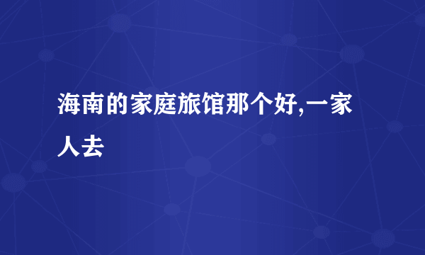 海南的家庭旅馆那个好,一家人去