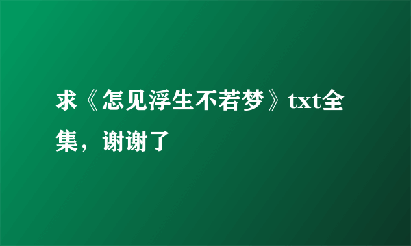 求《怎见浮生不若梦》txt全集，谢谢了