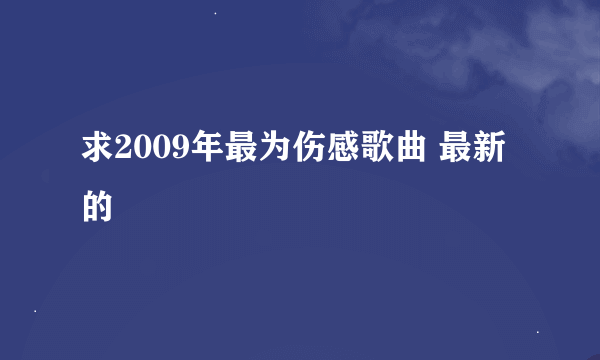 求2009年最为伤感歌曲 最新的