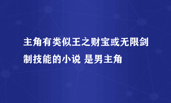 主角有类似王之财宝或无限剑制技能的小说 是男主角