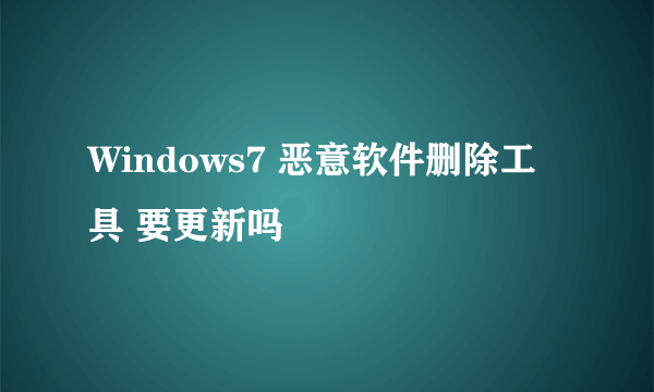 Windows7 恶意软件删除工具 要更新吗