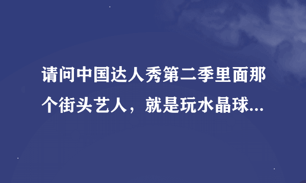 请问中国达人秀第二季里面那个街头艺人，就是玩水晶球的那个，他表演时的背景音乐是什么？？？ 谢啦~~~~