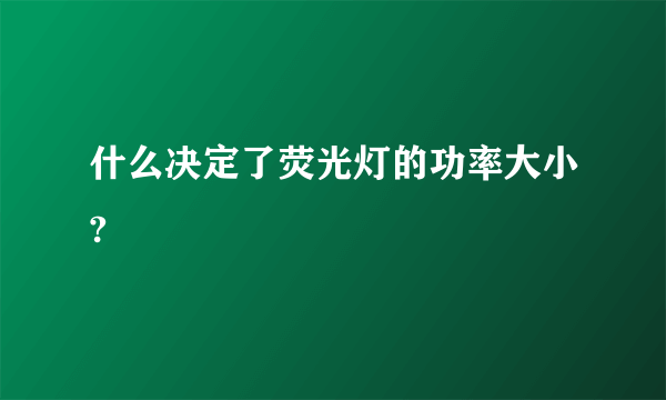 什么决定了荧光灯的功率大小?
