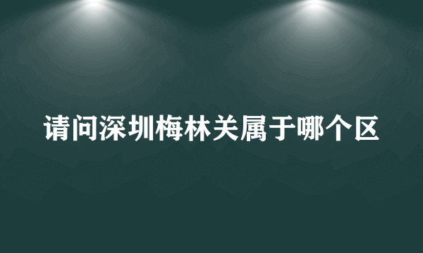 请问深圳梅林关属于哪个区