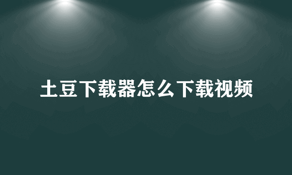 土豆下载器怎么下载视频