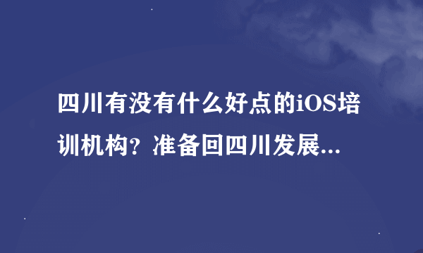 四川有没有什么好点的iOS培训机构？准备回四川发展，想入行APP开发。