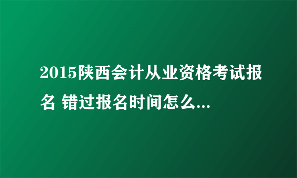 2015陕西会计从业资格考试报名 错过报名时间怎么办？有没有补报？