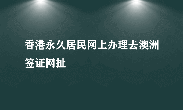 香港永久居民网上办理去澳洲签证网扯