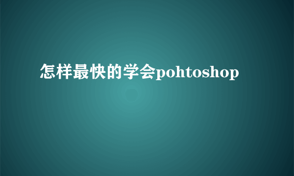 怎样最快的学会pohtoshop