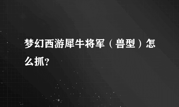 梦幻西游犀牛将军（兽型）怎么抓？
