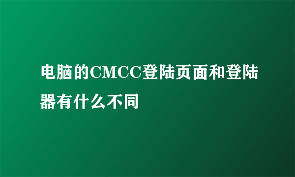 电脑的CMCC登陆页面和登陆器有什么不同