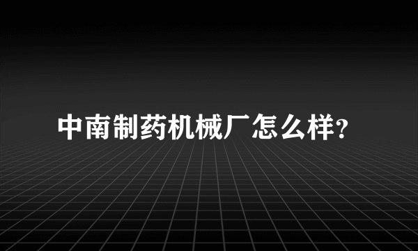 中南制药机械厂怎么样？