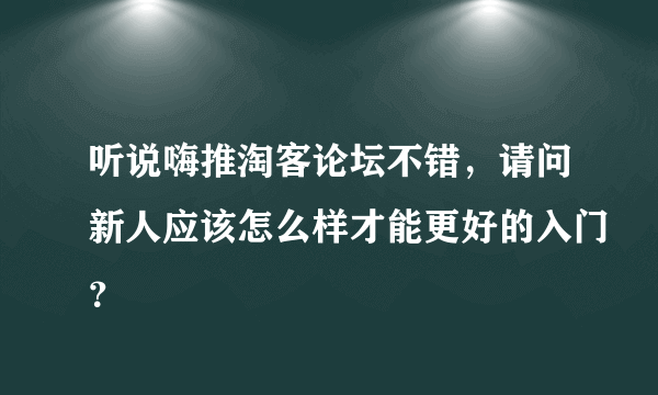 听说嗨推淘客论坛不错，请问新人应该怎么样才能更好的入门？