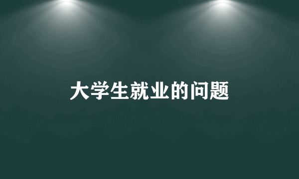 大学生就业的问题