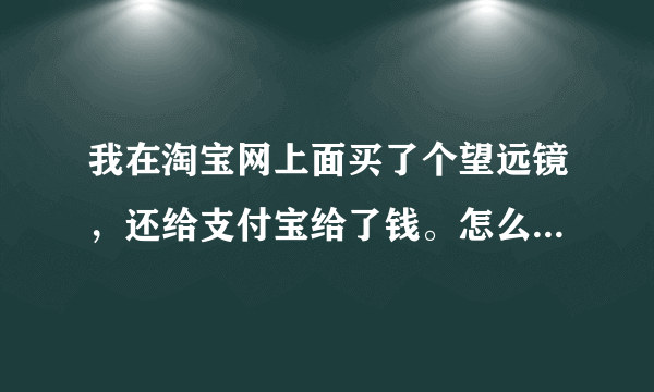 我在淘宝网上面买了个望远镜，还给支付宝给了钱。怎么就没动静了。