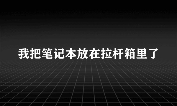 我把笔记本放在拉杆箱里了