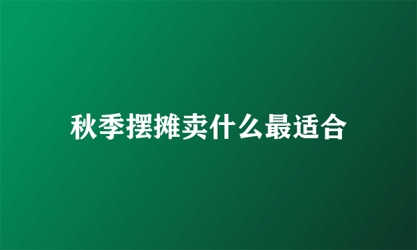 秋季摆摊卖什么最适合