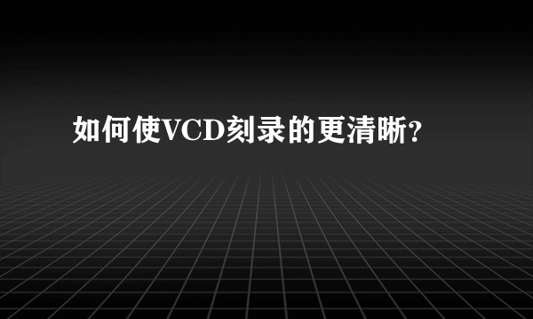 如何使VCD刻录的更清晰？