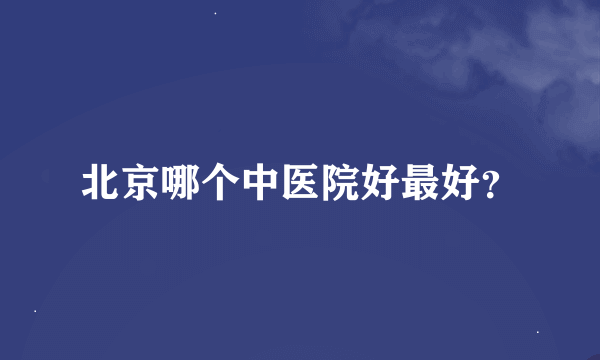 北京哪个中医院好最好？