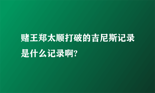 赌王郑太顺打破的吉尼斯记录是什么记录啊?