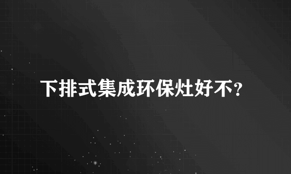 下排式集成环保灶好不？