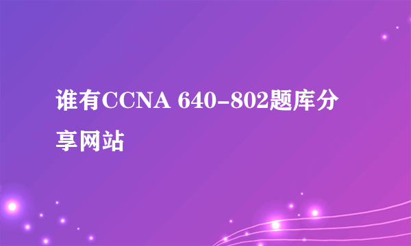 谁有CCNA 640-802题库分享网站