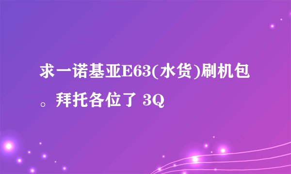 求一诺基亚E63(水货)刷机包。拜托各位了 3Q