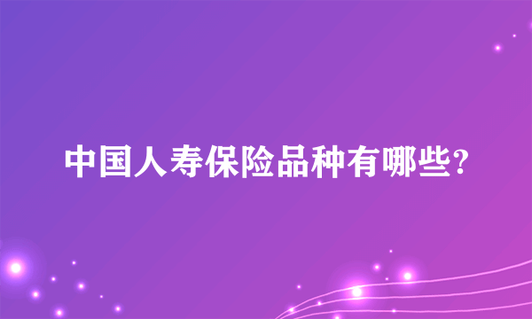 中国人寿保险品种有哪些?