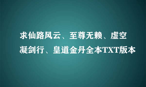 求仙路风云、至尊无赖、虚空凝剑行、皇道金丹全本TXT版本