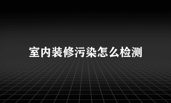室内装修污染怎么检测