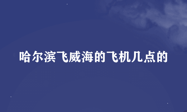 哈尔滨飞威海的飞机几点的