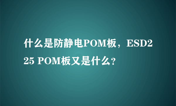 什么是防静电POM板，ESD225 POM板又是什么？
