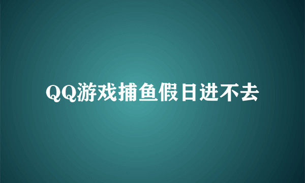 QQ游戏捕鱼假日进不去
