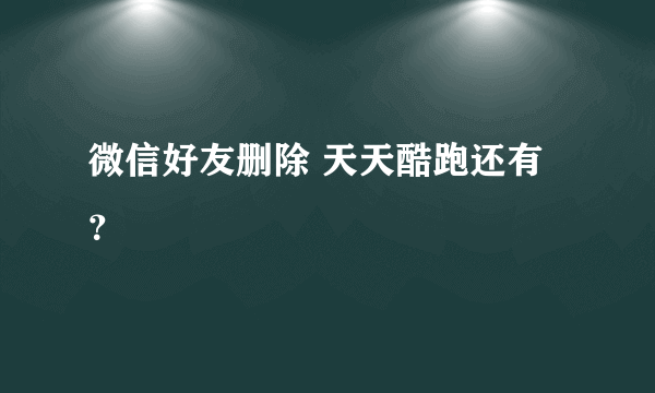 微信好友删除 天天酷跑还有？